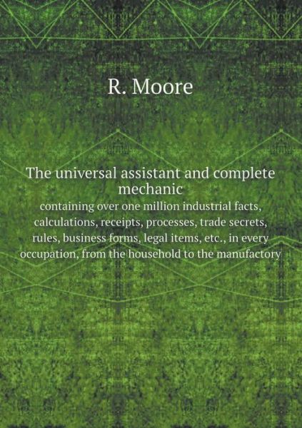 Cover for R. Moore · The Universal Assistant and Complete Mechanic, Containing over One Million Industrial Facts, Calculations, Receipts, Processes, Trade Secrets, Rules, ... from the Household to the Manufactory (Paperback Book) (2014)