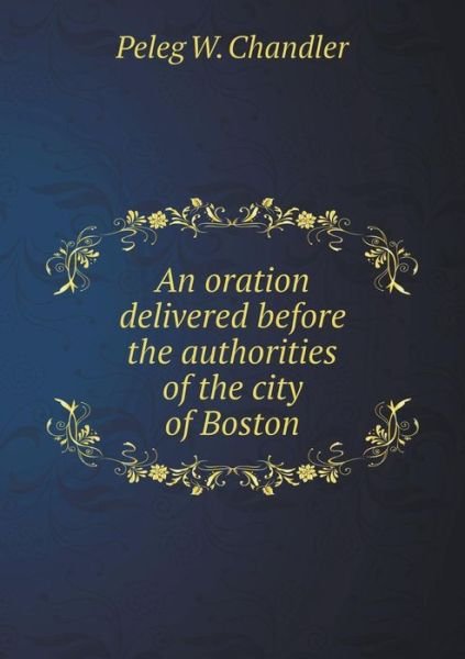 Cover for Peleg W Chandler · An Oration Delivered Before the Authorities of the City of Boston (Paperback Book) (2015)
