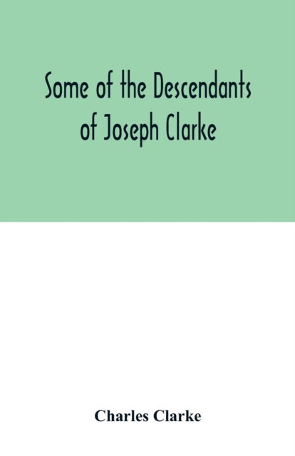 Some of the Descendants of Joseph Clarke, who was born in Suffolk, England, about A.D. 1600 - Charles Clarke - Books - Alpha Edition - 9789354016059 - May 1, 2020