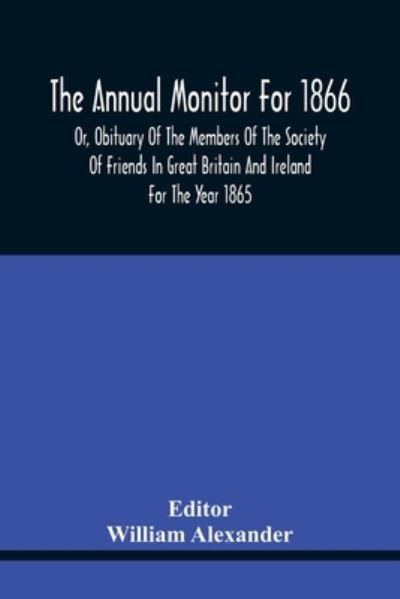 The Annual Monitor For 1866 Or, Obituary Of The Members Of The Society Of Friends In Great Britain And Ireland For The Year 1865 - William Alexander - Bøger - Alpha Edition - 9789354441059 - 17. februar 2021