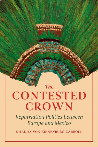 Cover for Khadija von Zinnenburg Carroll · The Contested Crown: Repatriation Politics between Europe and Mexico (Hardcover Book) (2022)