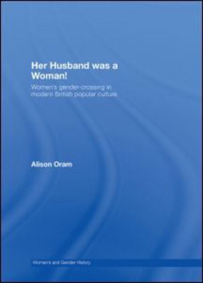 Cover for Oram, Alison (Leeds Metropolitan University, UK) · Her Husband was a Woman!: Women's Gender-Crossing in Modern British Popular Culture - Women's and Gender History (Hardcover Book) (2007)