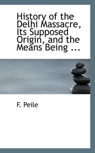 Cover for F. Peile · History of the Delhi Massacre, Its Supposed Origin, and the Means Being ... (Paperback Book) (2008)