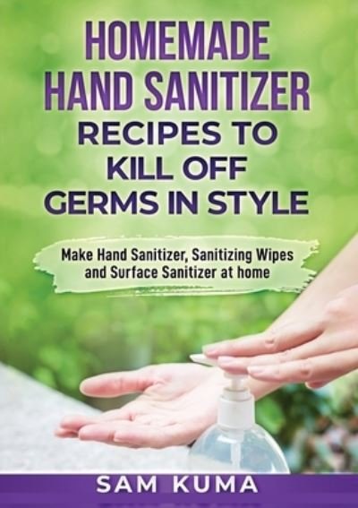 Cover for Sam Kuma · Homemade Hand Sanitizer Recipes to Kill Off Germs in Style Make Hand Sanitizer, Sanitizing Wipes and Surface Sanitizer at Home (Paperback Book) (2020)