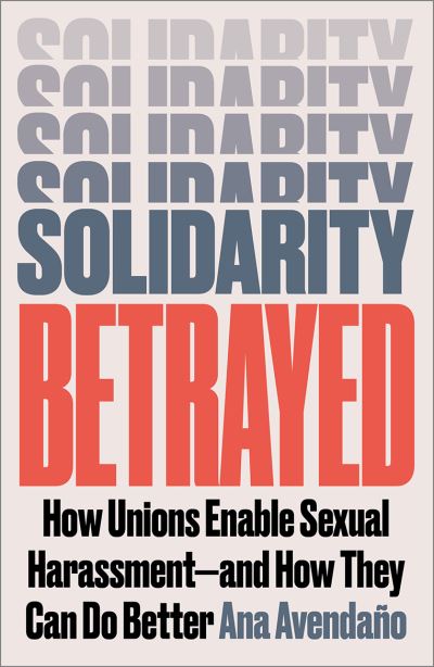 Cover for Ana Avendano · Solidarity Betrayed: How Unions Enable Sexual Harassment - And How They Can Do Better (Paperback Book) (2025)