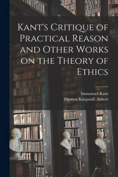 Kant's Critique of Practical Reason and Other Works on the Theory of Ethics - Immanuel 1724-1804 Kant - Książki - Legare Street Press - 9781015030060 - 10 września 2021