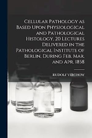 Cover for Rudolf Virchow · Cellular Pathology As Based upon Physiological and Pathological Histology, 20 Lectures Delivered in the Pathological Institute of Berlin, During Feb. Mar. and Apr. 1858 (Book) (2022)
