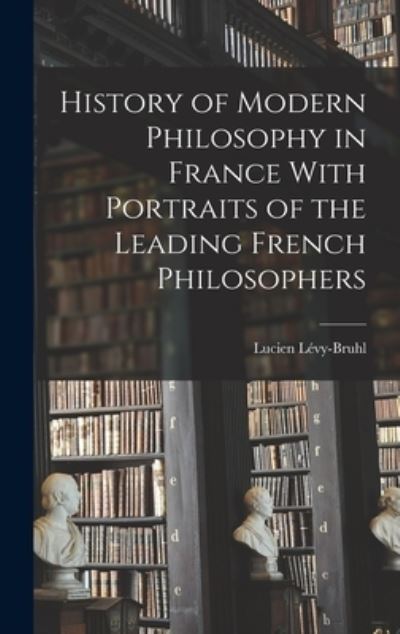 Cover for Lucien Lévy-Bruhl · History of Modern Philosophy in France with Portraits of the Leading French Philosophers (Book) (2022)