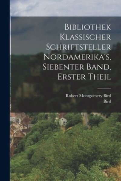Cover for Bird · Bibliothek Klassischer Schriftsteller Nordamerika's, Siebenter Band, Erster Theil (Bok) (2022)