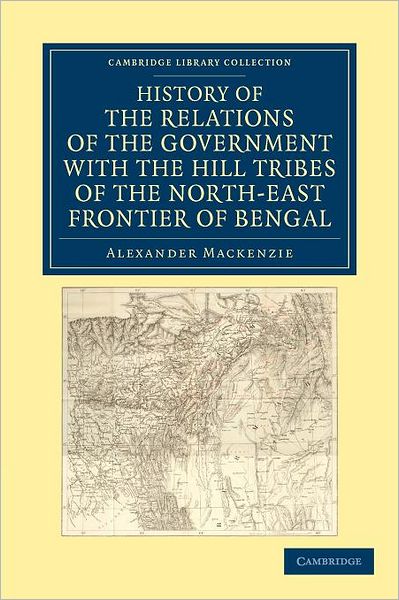 Cover for Alexander Mackenzie · History of the Relations of the Government with the Hill Tribes of the North-East Frontier of Bengal - Cambridge Library Collection - South Asian History (Paperback Book) (2012)