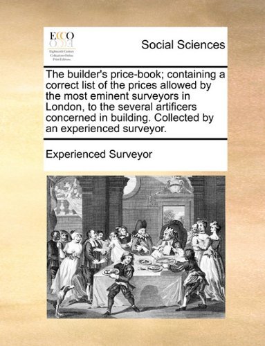 Cover for Experienced Surveyor · The Builder's Price-book; Containing a Correct List of the Prices Allowed by the Most Eminent Surveyors in London, to the Several Artificers Concerned ... Collected by an Experienced Surveyor. (Taschenbuch) (2010)