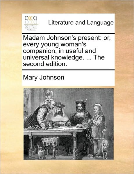 Madam Johnson's Present: Or, Every Young Woman's Companion, in Useful and Universal Knowledge. ... the Second Edition. - Mary Johnson - Books - Gale Ecco, Print Editions - 9781170834060 - June 10, 2010