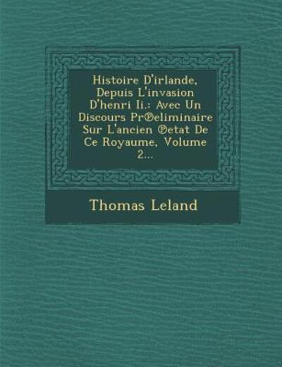 Cover for Thomas Leland · Histoire D'irlande, Depuis L'invasion D'henri Ii.: Avec Un Discours Pr Eliminaire Sur L'ancien Etat De Ce Royaume, Volume 2... (Paperback Book) (2012)