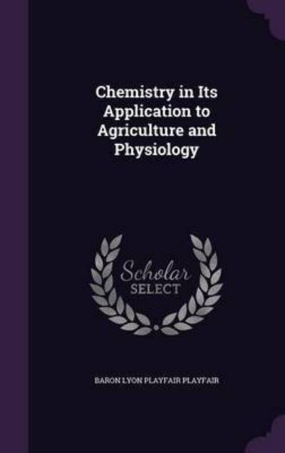 Cover for Baron Lyon Playfair Playfair · Chemistry in Its Application to Agriculture and Physiology (Hardcover Book) (2016)