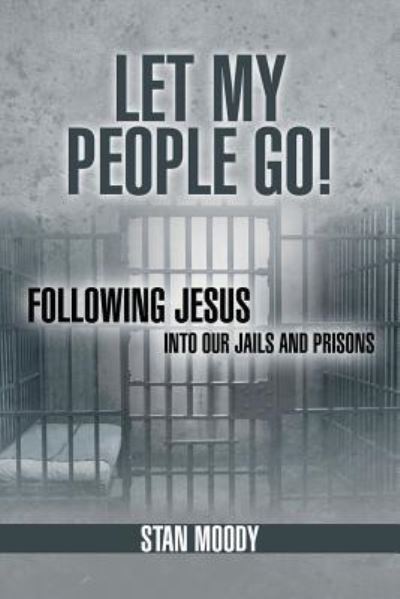 Let My People Go!: Following Jesus into Our Jails and Prisons - Stan Moody - Books - WestBow Press - 9781449789060 - April 11, 2013