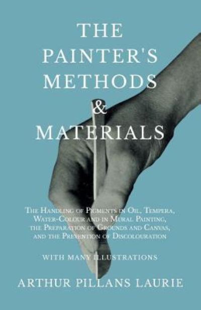 Cover for Arthur Pillans Laurie · The Painter's Methods and Materials The Handling of Pigments in Oil, Tempera, Water-Colour and in Mural Painting, the Preparation of Grounds and ... of Discolouration - With Many Illustrations (Pocketbok) (2018)