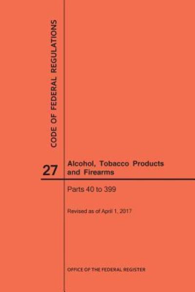 Cover for Nara · Code of Federal Regulations Title 27, Alcohol, Tobacco Products and Firearms, Parts 40-399, 2017 (Paperback Book) (2017)