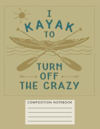 I Kayak to Turn Off the Crazy Composition Notebook - My Composition Books - Boeken - Createspace Independent Publishing Platf - 9781724743060 - 2 augustus 2018