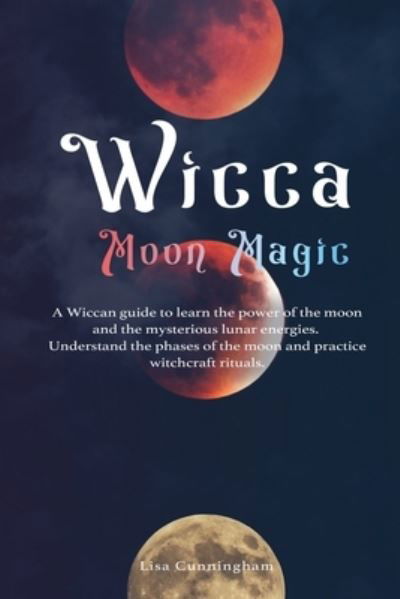 Wicca Moon Magic: A Wiccan Guide to Learn the Power of the Moon and the Mysterious Lunar Energies, Understand the Phases of the Moon, and Practice Witchcraft Rituals - Lisa Cunningham - Books - Francesco Cammardella - 9781777437060 - October 29, 2020