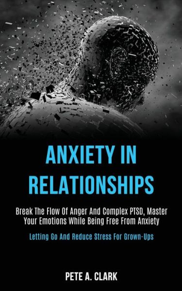 Anxiety in Relationships: Break the Flow of Anger and Complex Ptsd, Master Your Emotions While Being Free From Anxiety (Letting Go and Reduce Stress for Grown-ups) - Pete A Clark - Books - Kevin Dennis - 9781989920060 - April 25, 2020