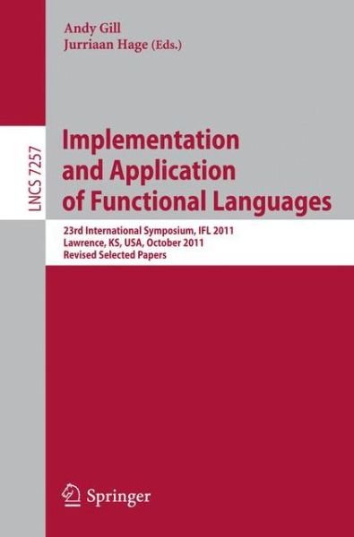 Cover for Andy Gill · Implementation and Application of Functional Languages: 23rd International Symposium, IFL 2011, Lawrence, KS, USA, October 3-5, 2011, Revised Selected Papers - Theoretical Computer Science and General Issues (Paperback Book) [2012 edition] (2012)