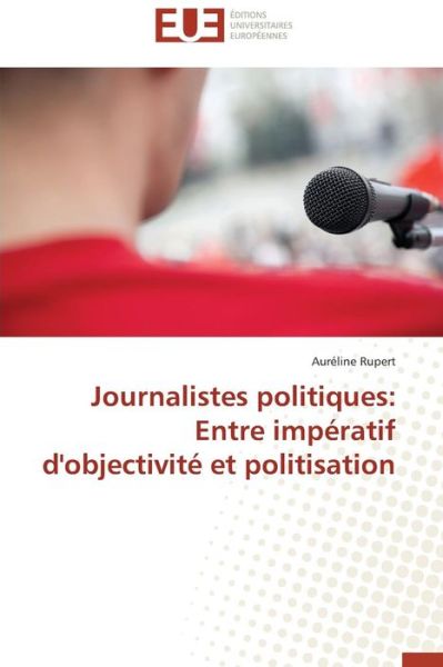 Cover for Auréline Rupert · Journalistes Politiques: Entre Impératif D'objectivité et Politisation (Paperback Book) [French edition] (2018)