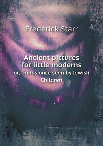 Cover for Frederick Starr · Ancient Pictures for Little Moderns Or, Things Once Seen by Jewish Children (Paperback Book) (2013)