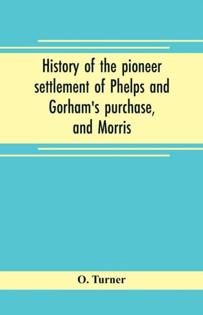 Cover for O Turner · History of the pioneer settlement of Phelps and Gorham's purchase, and Morris' reserve embracing the counties of Monroe, Ontario, Livingston, Yates, Steuben, most of Wayne and Allegany, and parts of Orleans, Genesee, and Wyoming (Paperback Book) (2019)