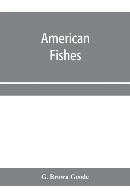 Cover for G Brown Goode · American fishes; a popular treatise upon the game and food fishes of North America, with especial reference to habits and methods of capture (Paperback Bog) (2020)