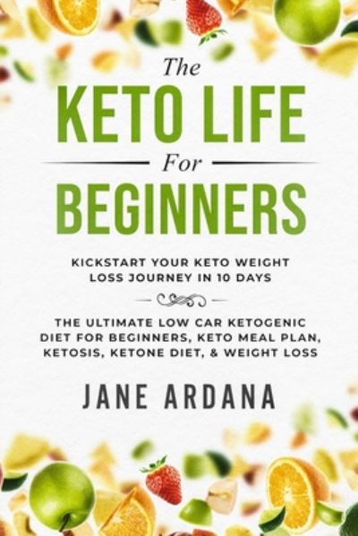 Cover for Jane Ardana · Keto Diet For Beginners: The Keto Life - Kick Start Your Keto Weight Loss Journey In 10 Days: The Ultimate Low Carb Ketogenic Diet For Beginners, Keto Meal Plan, Ketosis, Ketone Diet, &amp; Weight Loss (Paperback Book) (2023)