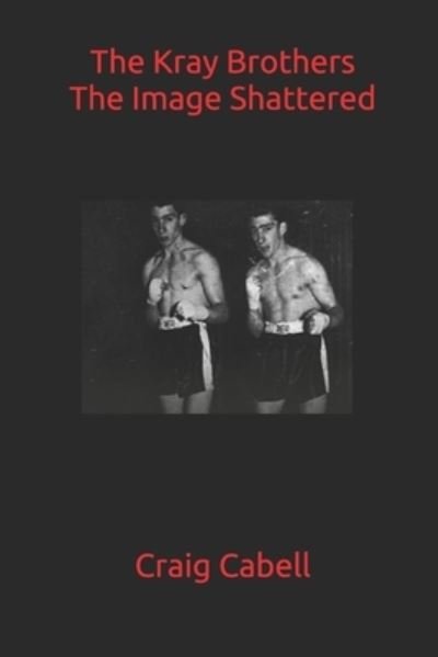The Kray Brothers: The Image Shattered - Craig Cabell - Boeken - Independently Published - 9798716225060 - 3 maart 2021