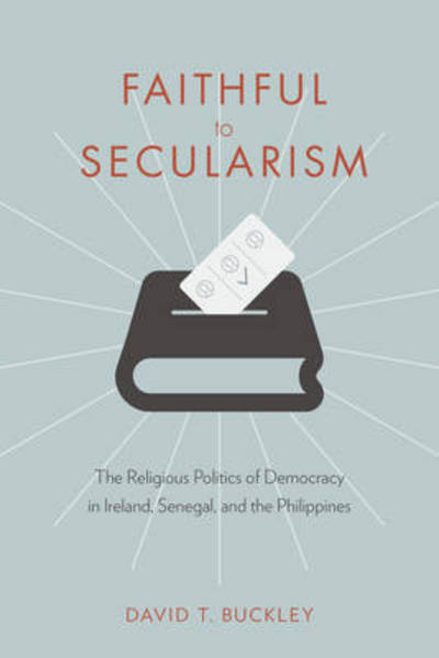 Cover for David Buckley · Faithful to Secularism: The Religious Politics of Democracy in Ireland, Senegal, and the Philippines - Religion, Culture, and Public Life (Hardcover Book) (2017)