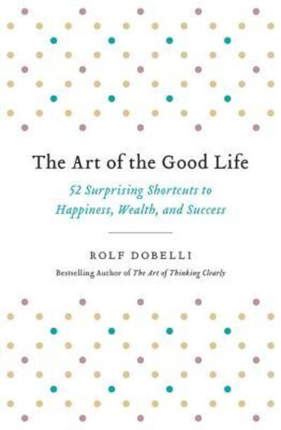 Cover for Rolf Dobelli · The Art of the Good Life 52 Surprising Shortcuts to Happiness, Wealth, and Success (Paperback Bog) (2018)