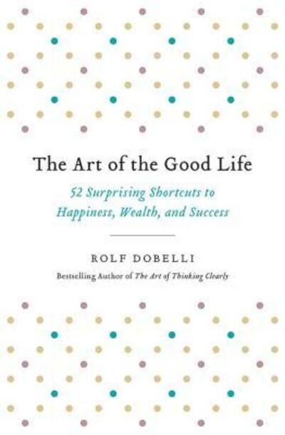 Cover for Rolf Dobelli · The Art of the Good Life 52 Surprising Shortcuts to Happiness, Wealth, and Success (Paperback Bog) (2018)