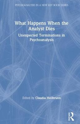 Cover for Claudia Heilbrunn · What Happens When the Analyst Dies: Unexpected Terminations in Psychoanalysis - Psychoanalysis in a New Key Book Series (Hardcover Book) (2019)