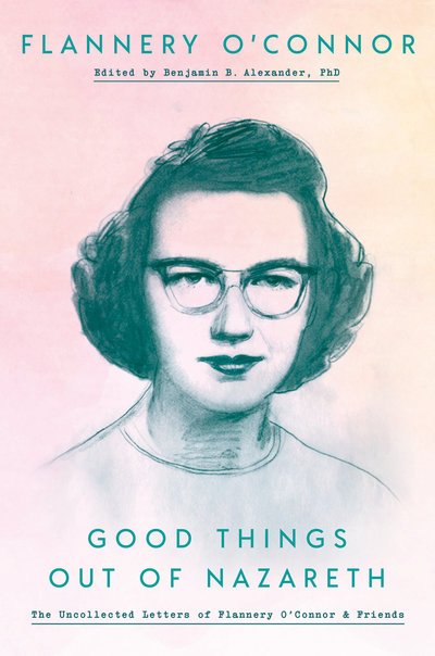 Cover for Flannery O'Connor · Good Things Out of Nazareth: The Uncollected Letters of Flannery O'Connor and Friends (Hardcover Book) (2019)