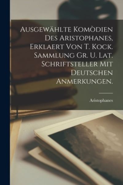 Ausgewahlte Komodien Des Aristophanes, Erklaert Von T. Kock. Sammlung Gr. U. Lat. Schriftsteller Mit Deutschen Anmerkungen. - Aristophanes - Libros - Legare Street Press - 9781013714061 - 9 de septiembre de 2021