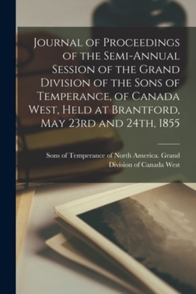 Cover for Sons of Temperance of North America · Journal of Proceedings of the Semi-annual Session of the Grand Division of the Sons of Temperance, of Canada West, Held at Brantford, May 23rd and 24th, 1855 [microform] (Paperback Book) (2021)