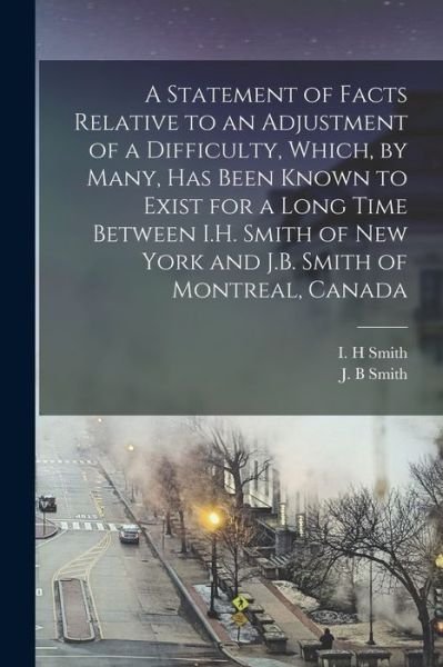 Cover for I H Smith · A Statement of Facts Relative to an Adjustment of a Difficulty, Which, by Many, Has Been Known to Exist for a Long Time Between I.H. Smith of New York and J.B. Smith of Montreal, Canada [microform] (Paperback Bog) (2021)