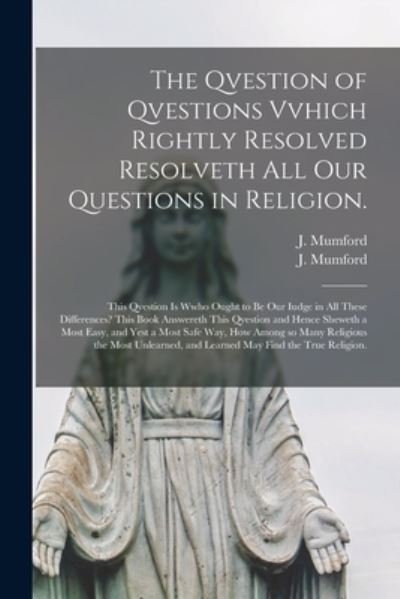 Cover for J (James) Mumford · The Qvestion of Qvestions Vvhich Rightly Resolved Resolveth All Our Questions in Religion.: This Qvestion is Wwho Ought to Be Our Iudge in All These Differences? This Book Answereth This Qvestion and Hence Sheweth a Most Easy, and Yest a Most Safe... (Pocketbok) (2021)