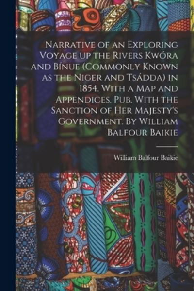 Cover for William Balfour Baikie · Narrative of an Exploring Voyage up the Rivers Kwóra and Bínue (commonly Known As the Niger and Tsádda) in 1854. with a Map and Appendices. Pub. with the Sanction of Her Majesty's Government. by William Balfour Baikie (Book) (2022)