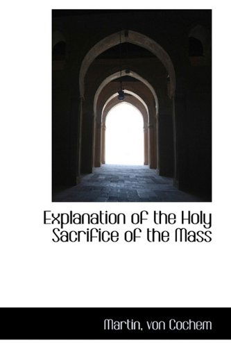 Explanation of the Holy Sacrifice of the Mass - Martin Von Cochem - Books - BiblioLife - 9781113197061 - July 12, 2009