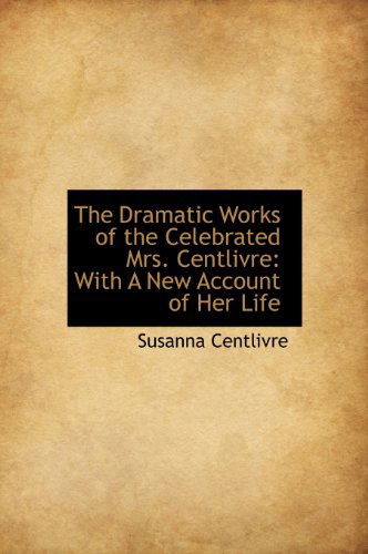 Cover for Susanna Centlivre · The Dramatic Works of the Celebrated Mrs. Centlivre: with a New Account of Her Life (Hardcover Book) (2009)