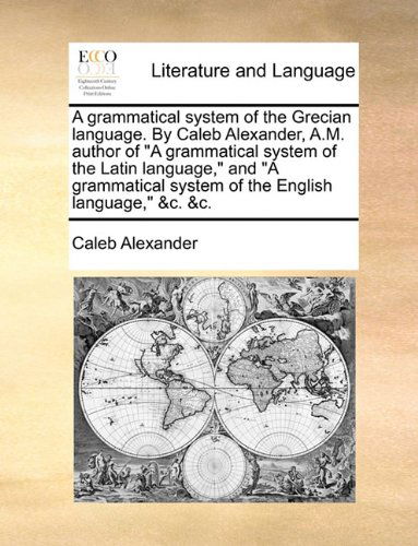 Cover for Caleb Alexander · A Grammatical System of the Grecian Language. by Caleb Alexander, A.m. Author of &quot;A Grammatical System of the Latin Language,&quot; and &quot;A Grammatical System of the English Language,&quot; &amp;c. &amp;c. (Taschenbuch) (2010)