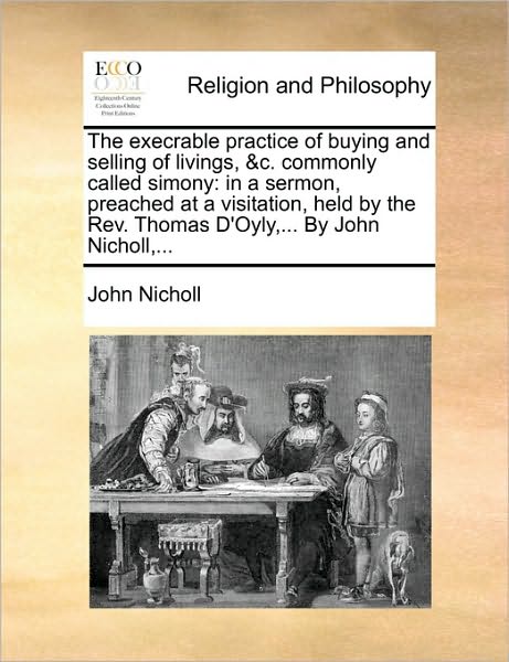 The Execrable Practice of Buying and Selling of Livings, &c. Commonly Called Simony: in a Sermon, Preached at a Visitation, Held by the Rev. Thomas D'oyly - John Nicholl - Böcker - Gale Ecco, Print Editions - 9781170150061 - 9 juni 2010