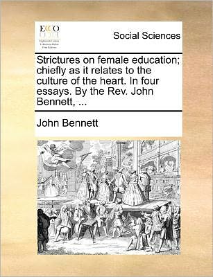 Strictures on Female Education; Chiefly As It Relates to the Culture of the Heart. in Four Essays. by the Rev. John Bennett, ... - John Bennett - Książki - Gale Ecco, Print Editions - 9781171364061 - 23 lipca 2010