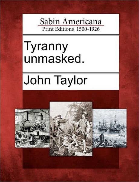 Tyranny Unmasked. - John Taylor - Libros - Gale Ecco, Sabin Americana - 9781275819061 - 22 de febrero de 2012