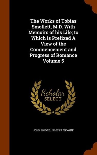 Cover for John Moore · The Works of Tobias Smollett, M.D. with Memoirs of His Life; To Which Is Prefixed a View of the Commencement and Progress of Romance Volume 5 (Gebundenes Buch) (2015)