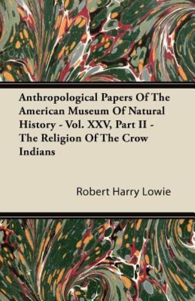 Anthropological Papers of the American Museum of Natural History - Vol. XXV, Part II - The Religion of the Crow Indians - Robert Harry Lowie - Books - Abdul Press - 9781446093061 - October 20, 2011