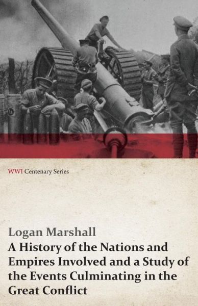 Cover for Logan Marshall · A History of the Nations and Empires Involved and a Study of the Events Culminating in the Great Conflict (Wwi Centenary Series) (Paperback Book) (2014)